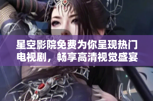 星空影院免费为你呈现热门电视剧，畅享高清视觉盛宴！