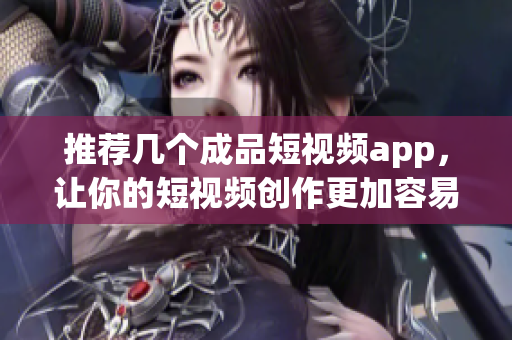 推荐几个成品短视频app，让你的短视频创作更加容易！