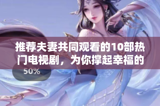 推荐夫妻共同观看的10部热门电视剧，为你撑起幸福的生活圈！