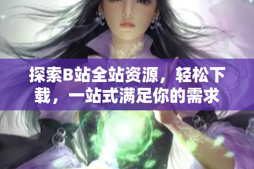 探索B站全站资源，轻松下载，一站式满足你的需求