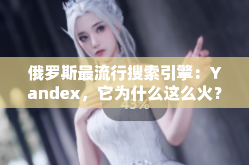 俄罗斯最流行搜索引擎：Yandex，它为什么这么火？