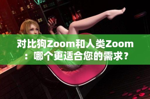 对比狗Zoom和人类Zoom：哪个更适合您的需求？