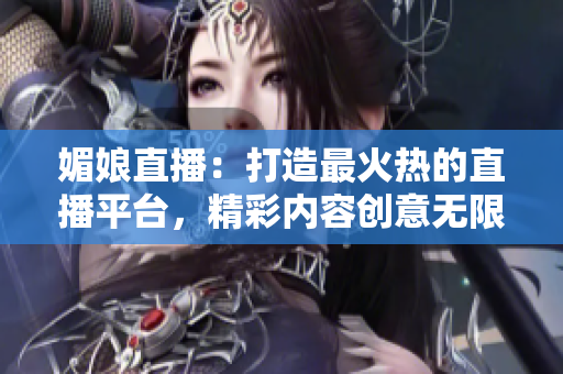 媚娘直播：打造最火热的直播平台，精彩内容创意无限