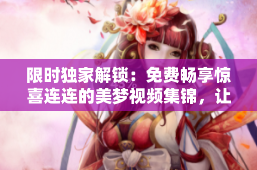 限时独家解锁：免费畅享惊喜连连的美梦视频集锦，让你欢笑不停！