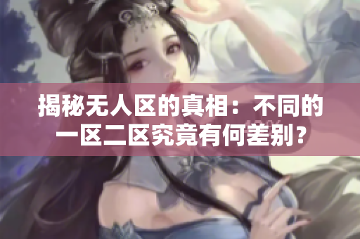 揭秘无人区的真相：不同的一区二区究竟有何差别？