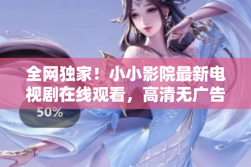 全网独家！小小影院最新电视剧在线观看，高清无广告不卡顿！