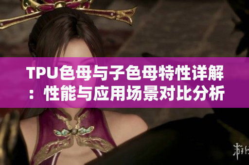 TPU色母与子色母特性详解：性能与应用场景对比分析