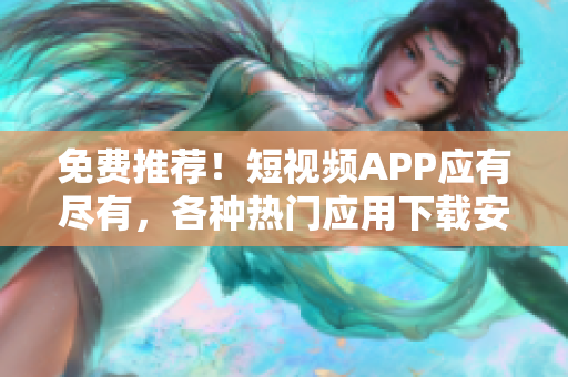 免费推荐！短视频APP应有尽有，各种热门应用下载安装全指南！