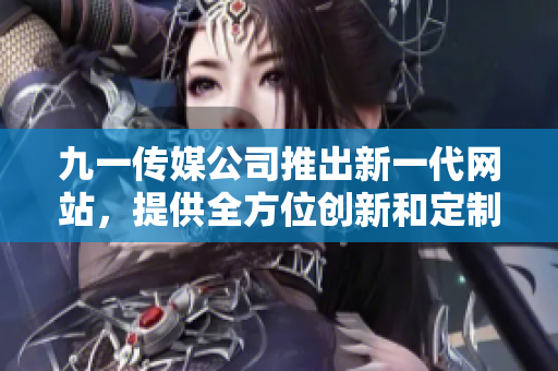 九一传媒公司推出新一代网站，提供全方位创新和定制化服务