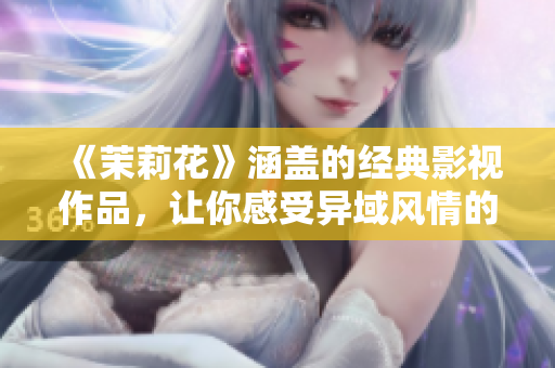 《茉莉花》涵盖的经典影视作品，让你感受异域风情的魅力与韵味