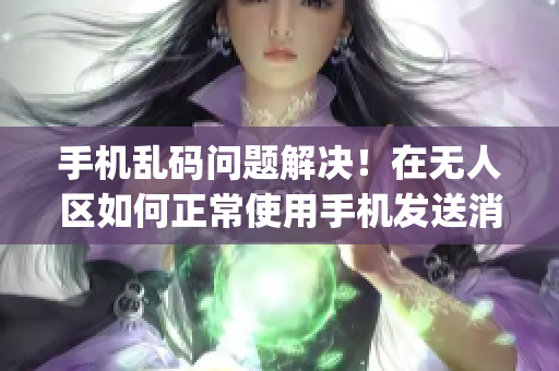 手机乱码问题解决！在无人区如何正常使用手机发送消息？(1)