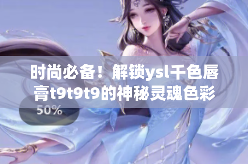 时尚必备！解锁ysl千色唇膏t9t9t9的神秘灵魂色彩