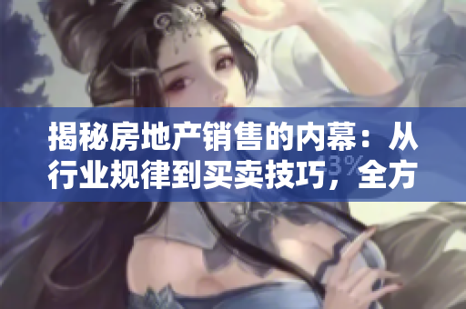 揭秘房地产销售的内幕：从行业规律到买卖技巧，全方位解析！