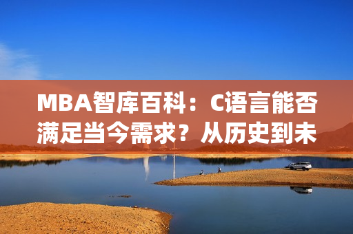 MBA智库百科：C语言能否满足当今需求？从历史到未来发展探讨(1)