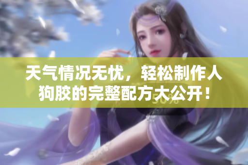 天气情况无忧，轻松制作人狗胶的完整配方大公开！