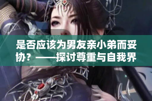 是否应该为男友亲小弟而妥协？——探讨尊重与自我界限