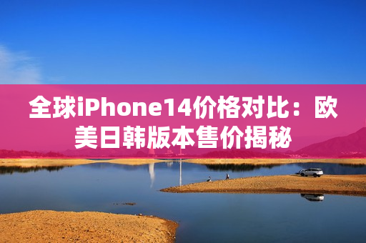 全球iPhone14价格对比：欧美日韩版本售价揭秘