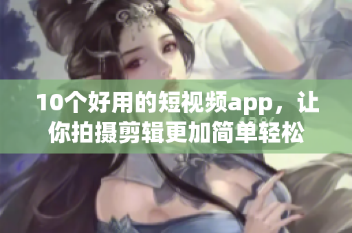 10个好用的短视频app，让你拍摄剪辑更加简单轻松