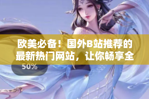 欧美必备！国外B站推荐的最新热门网站，让你畅享全新的在线世界！