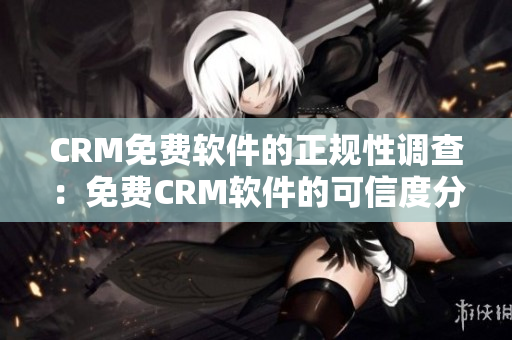 CRM免费软件的正规性调查：免费CRM软件的可信度分析