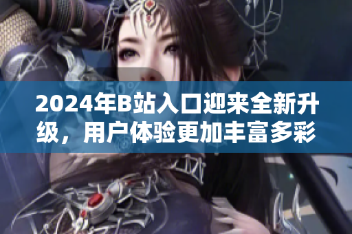 2024年B站入口迎来全新升级，用户体验更加丰富多彩