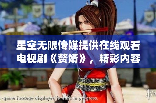 星空无限传媒提供在线观看电视剧《赘婿》，精彩内容尽收眼底(1)