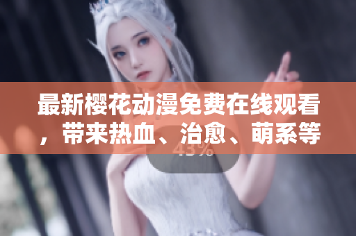 最新樱花动漫免费在线观看，带来热血、治愈、萌系等多元主题动画，陪伴你的美好时光！