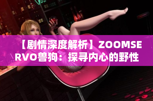 【剧情深度解析】ZOOMSERVO兽狗：探寻内心的野性与渴望