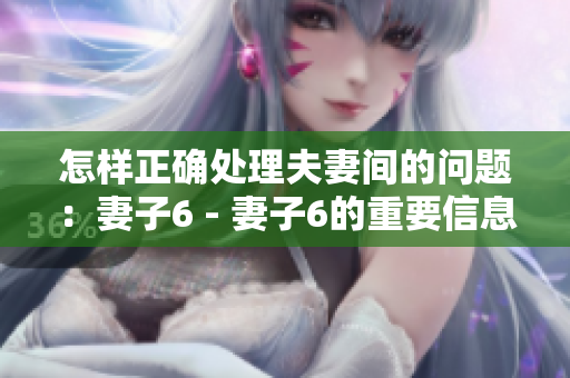 怎样正确处理夫妻间的问题：妻子6 - 妻子6的重要信息及解决方法