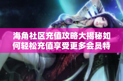 海角社区充值攻略大揭秘如何轻松充值享受更多会员特权