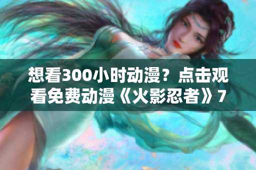 想看300小时动漫？点击观看免费动漫《火影忍者》720集全集！