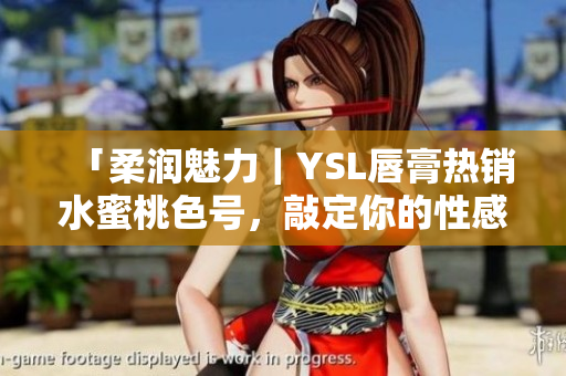 「柔润魅力｜YSL唇膏热销水蜜桃色号，敲定你的性感底色」