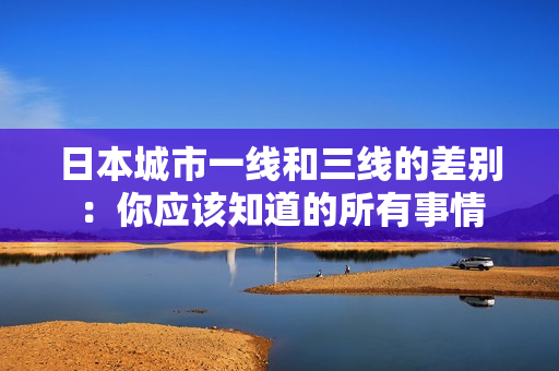 日本城市一线和三线的差别：你应该知道的所有事情