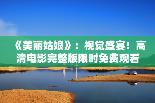 《美丽姑娘》：视觉盛宴！高清电影完整版限时免费观看