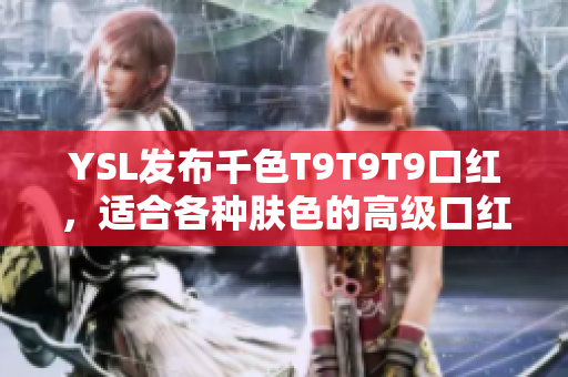 YSL发布千色T9T9T9口红，适合各种肤色的高级口红!