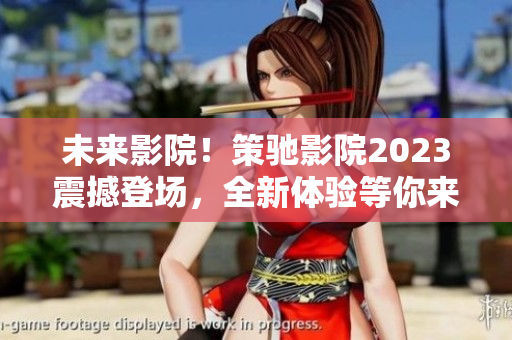 未来影院！策驰影院2023震撼登场，全新体验等你来体验