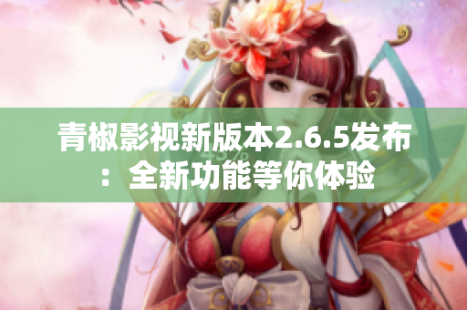 青椒影视新版本2.6.5发布：全新功能等你体验
