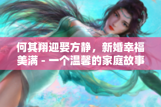 何其翔迎娶方静，新婚幸福美满 - 一个温馨的家庭故事