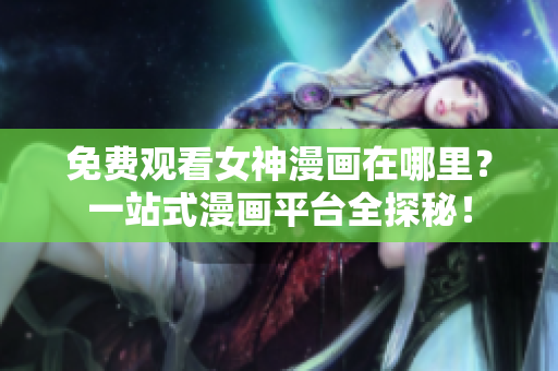 免费观看女神漫画在哪里？一站式漫画平台全探秘！