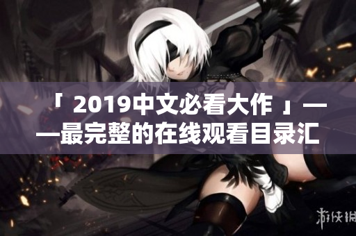 「 2019中文必看大作 」——最完整的在线观看目录汇总