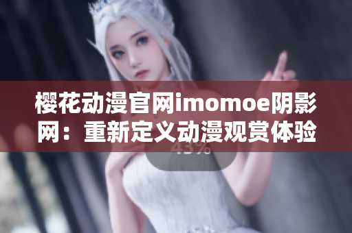 樱花动漫官网imomoe阴影网：重新定义动漫观赏体验