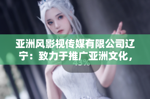 亚洲风影视传媒有限公司辽宁：致力于推广亚洲文化，打造优质影视作品