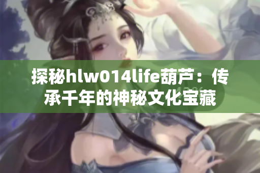 探秘hlw014life葫芦：传承千年的神秘文化宝藏