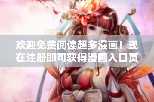 欢迎免费阅读超多漫画！现在注册即可获得漫画入口页面弹窗优惠！
