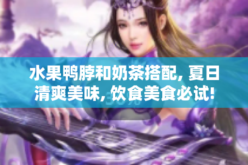 水果鸭脖和奶茶搭配, 夏日清爽美味, 饮食美食必试!