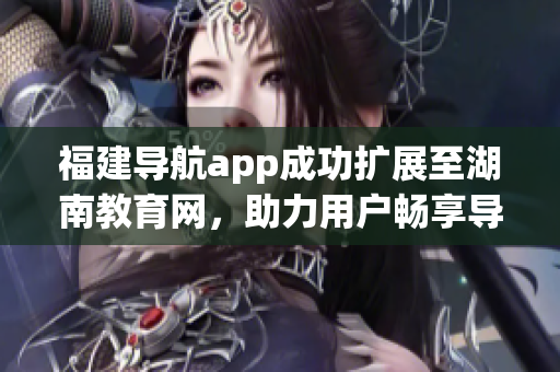 福建导航app成功扩展至湖南教育网，助力用户畅享导航便利(1)