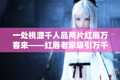 一处桃源千人品两片红唇万客来——红唇老家吸引万千游客