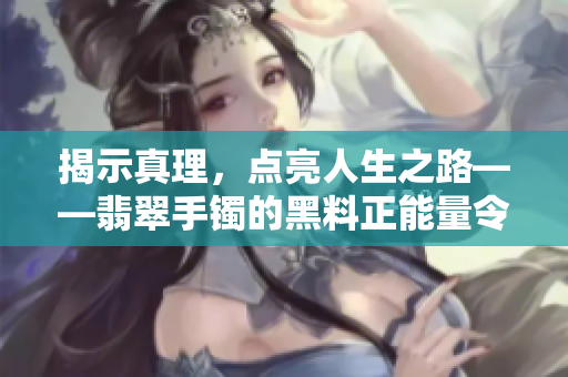 揭示真理，点亮人生之路——翡翠手镯的黑料正能量令人叹为观止