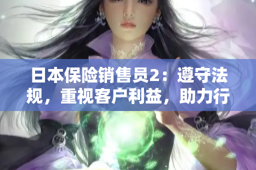 日本保险销售员2：遵守法规，重视客户利益，助力行业规范化发展