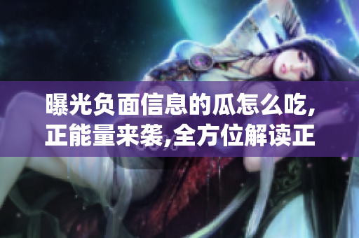 曝光负面信息的瓜怎么吃,正能量来袭,全方位解读正面能量!(1)